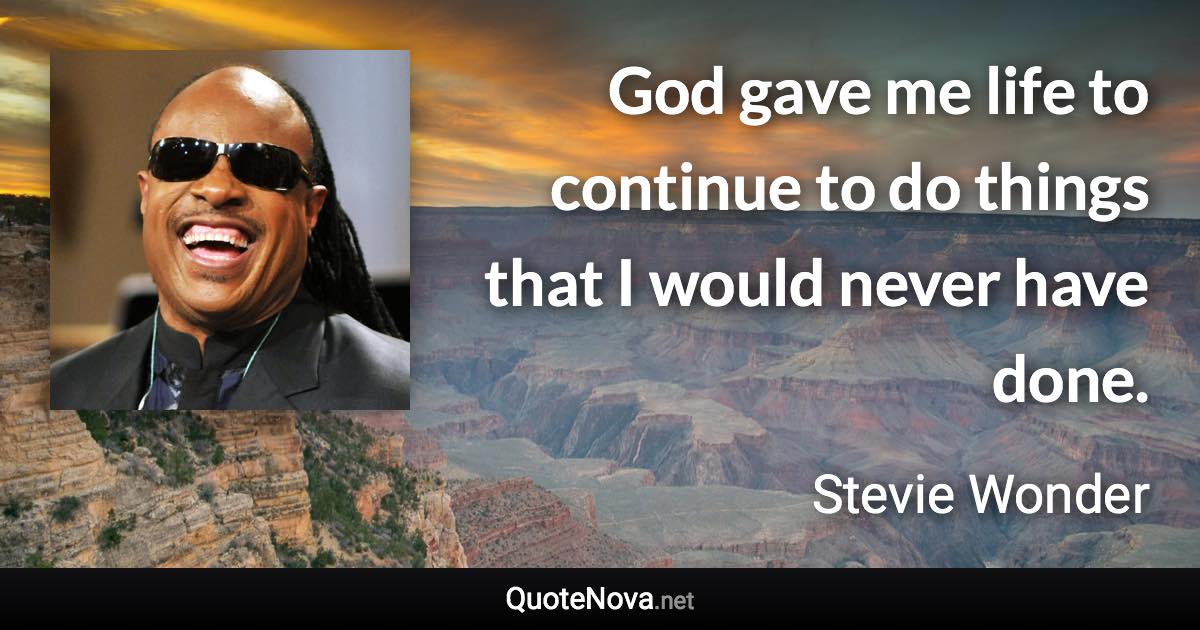 God gave me life to continue to do things that I would never have done. - Stevie Wonder quote