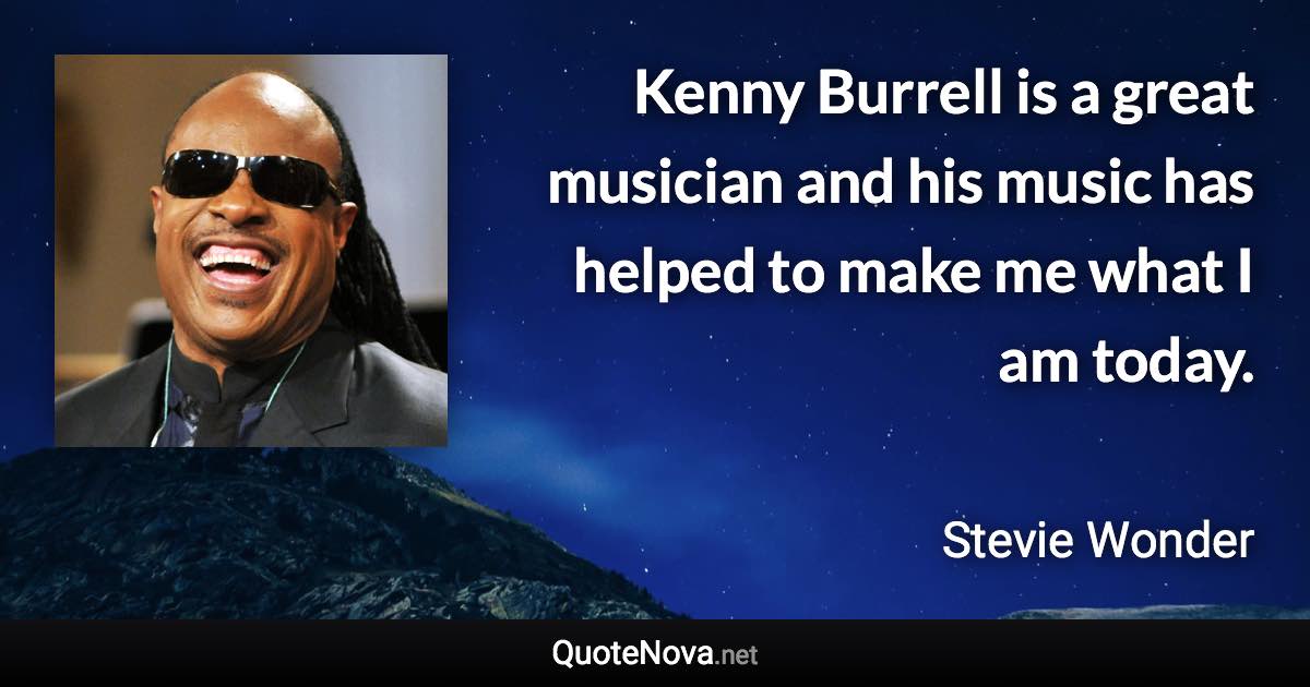 Kenny Burrell is a great musician and his music has helped to make me what I am today. - Stevie Wonder quote