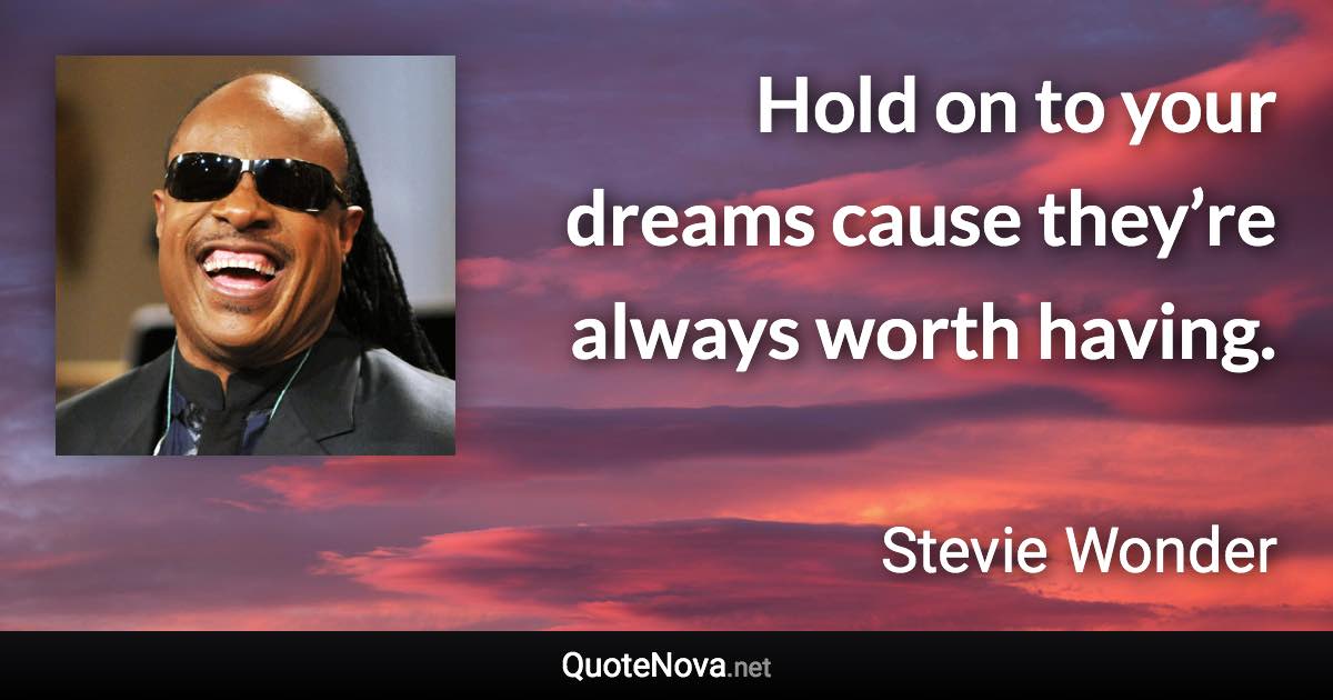 Hold on to your dreams cause they’re always worth having. - Stevie Wonder quote