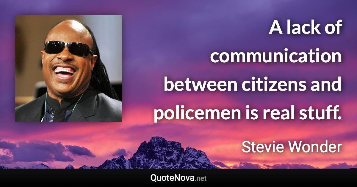 A lack of communication between citizens and policemen is real stuff. - Stevie Wonder quote