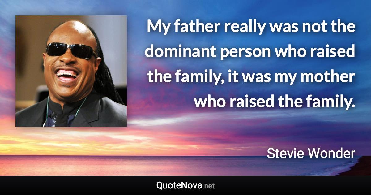 My father really was not the dominant person who raised the family, it was my mother who raised the family. - Stevie Wonder quote