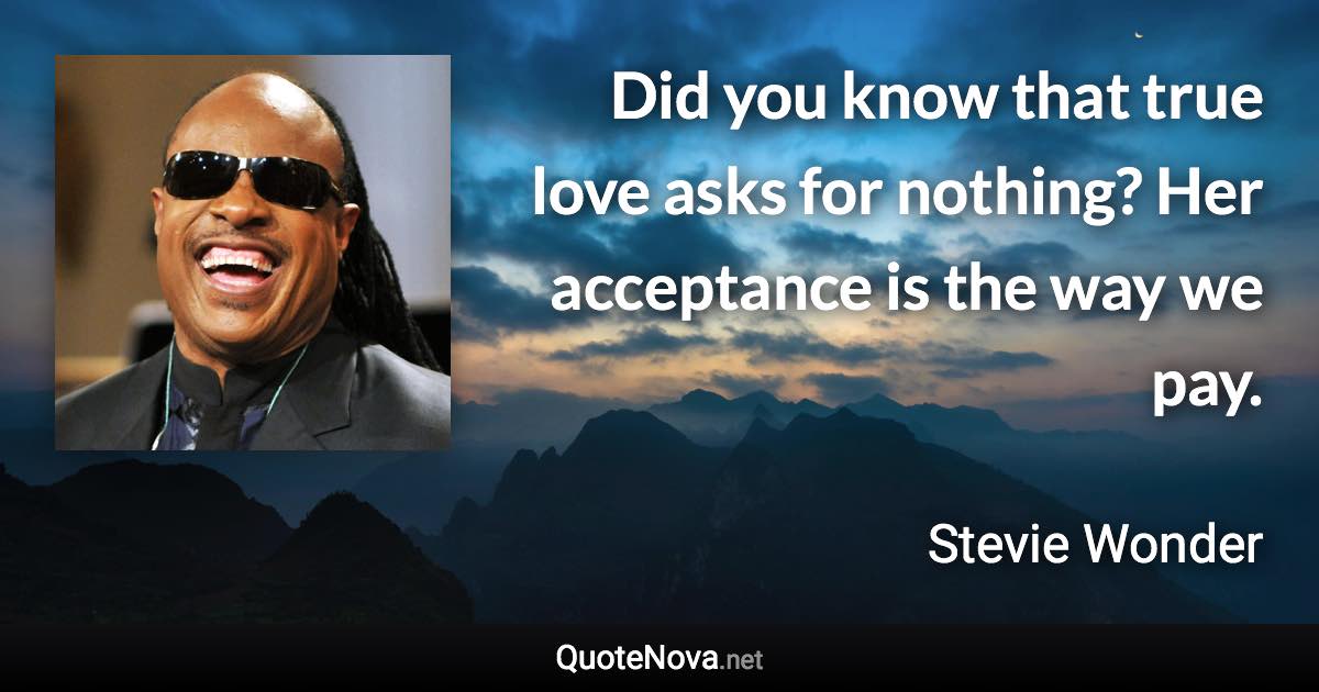 Did you know that true love asks for nothing? Her acceptance is the way we pay. - Stevie Wonder quote