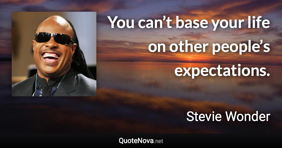 You can’t base your life on other people’s expectations. - Stevie Wonder quote