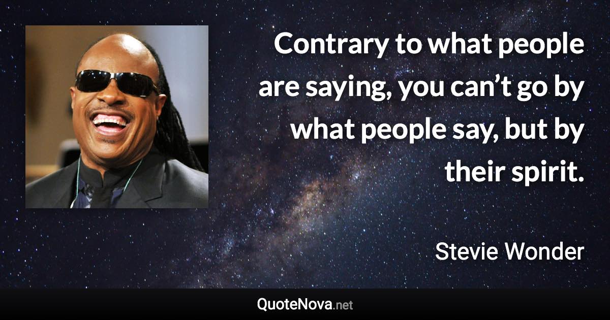 Contrary to what people are saying, you can’t go by what people say, but by their spirit. - Stevie Wonder quote
