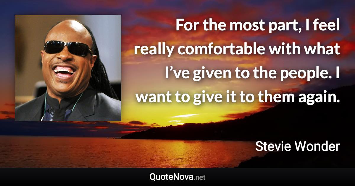 For the most part, I feel really comfortable with what I’ve given to the people. I want to give it to them again. - Stevie Wonder quote