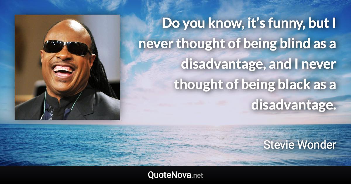 Do you know, it’s funny, but I never thought of being blind as a disadvantage, and I never thought of being black as a disadvantage. - Stevie Wonder quote