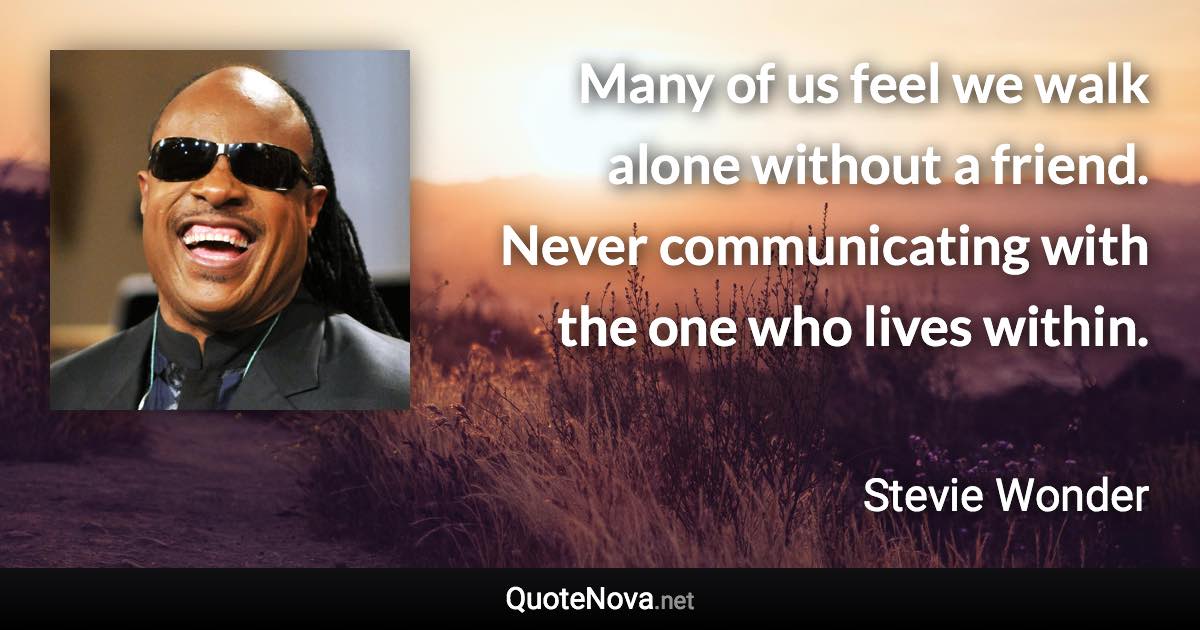 Many of us feel we walk alone without a friend. Never communicating with the one who lives within. - Stevie Wonder quote