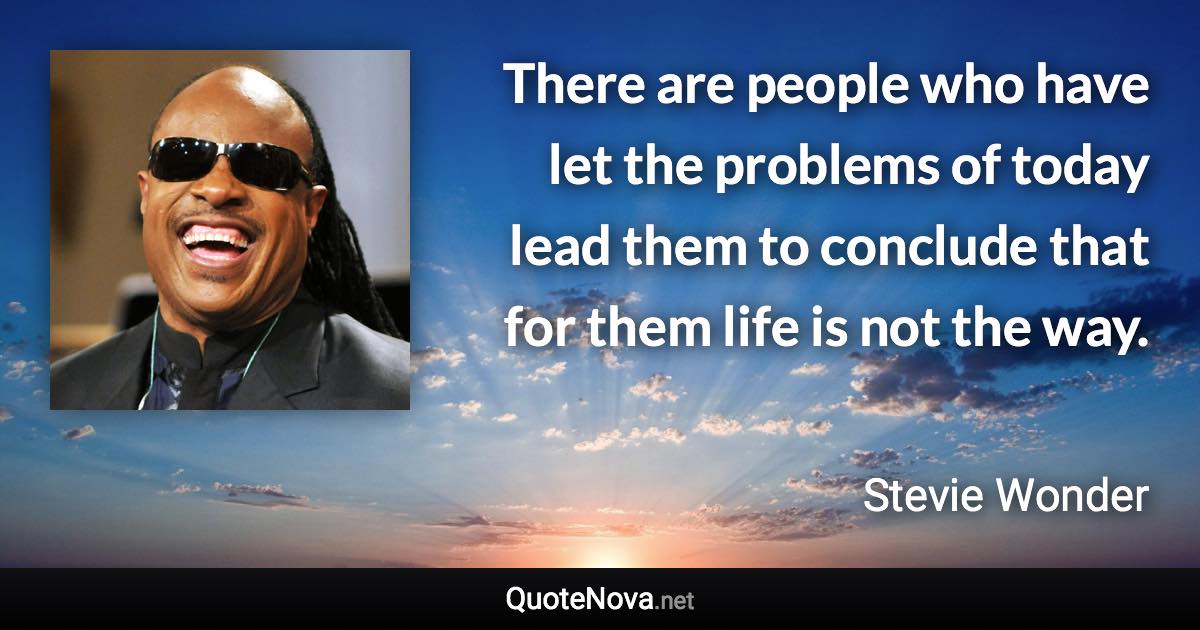 There are people who have let the problems of today lead them to conclude that for them life is not the way. - Stevie Wonder quote
