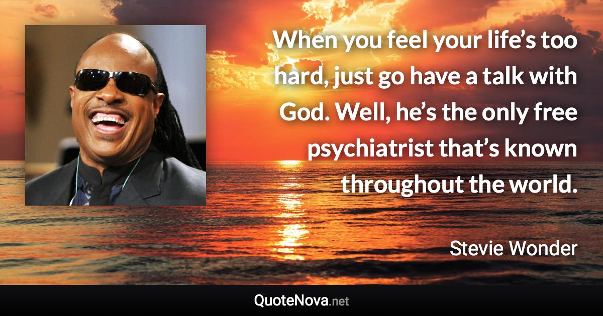 When you feel your life’s too hard, just go have a talk with God. Well, he’s the only free psychiatrist that’s known throughout the world. - Stevie Wonder quote