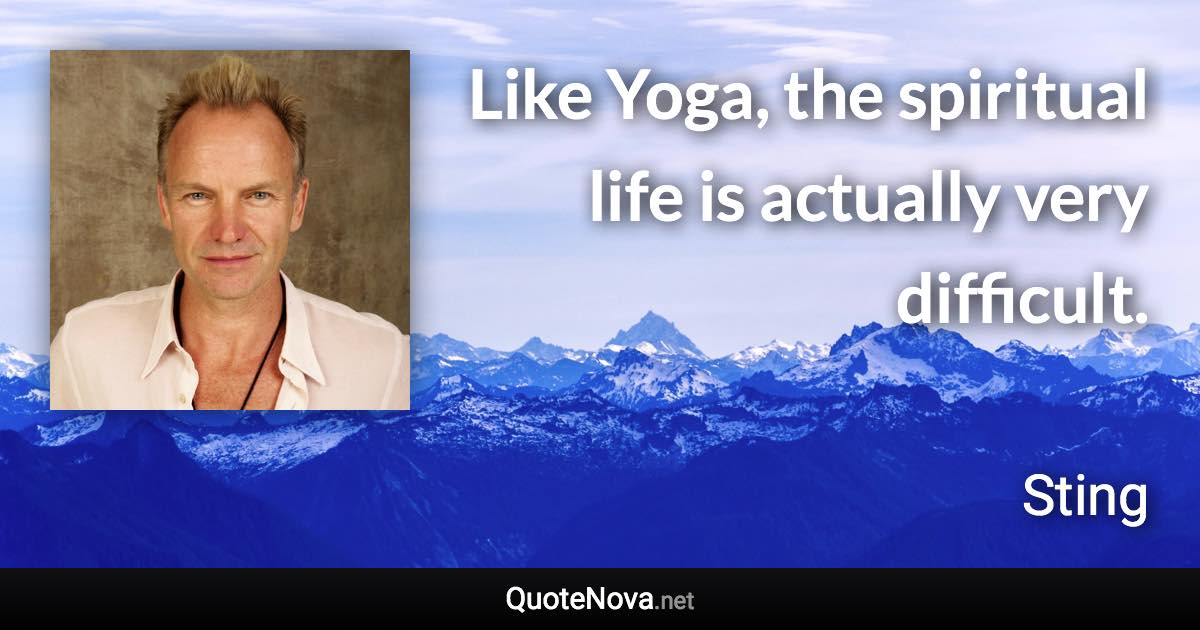 Like Yoga, the spiritual life is actually very difficult. - Sting quote