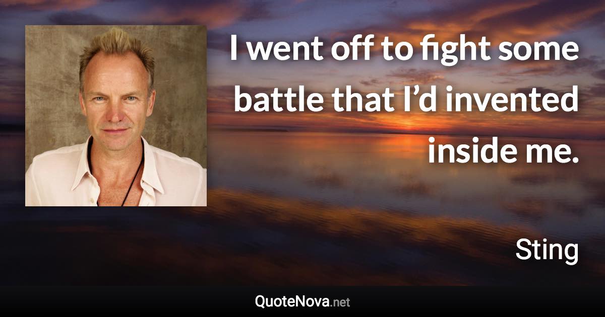 I went off to fight some battle that I’d invented inside me. - Sting quote