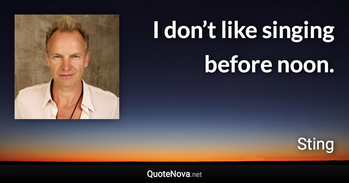 I don’t like singing before noon. - Sting quote