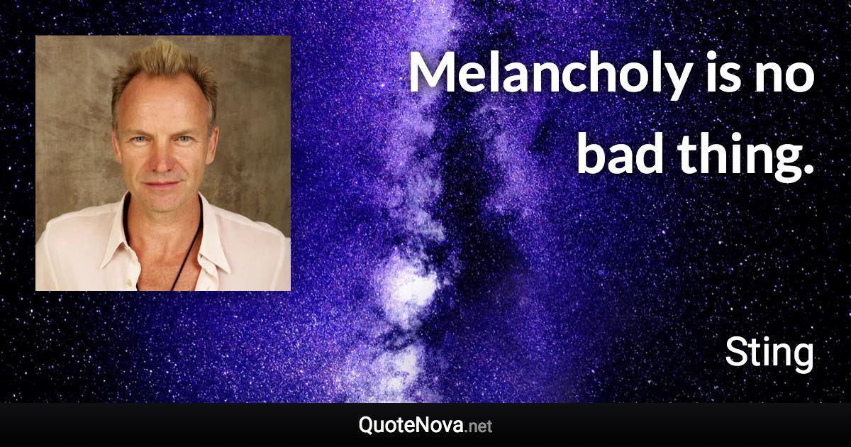 Melancholy is no bad thing. - Sting quote