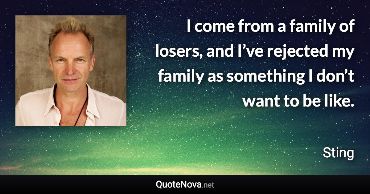 I come from a family of losers, and I’ve rejected my family as something I don’t want to be like. - Sting quote