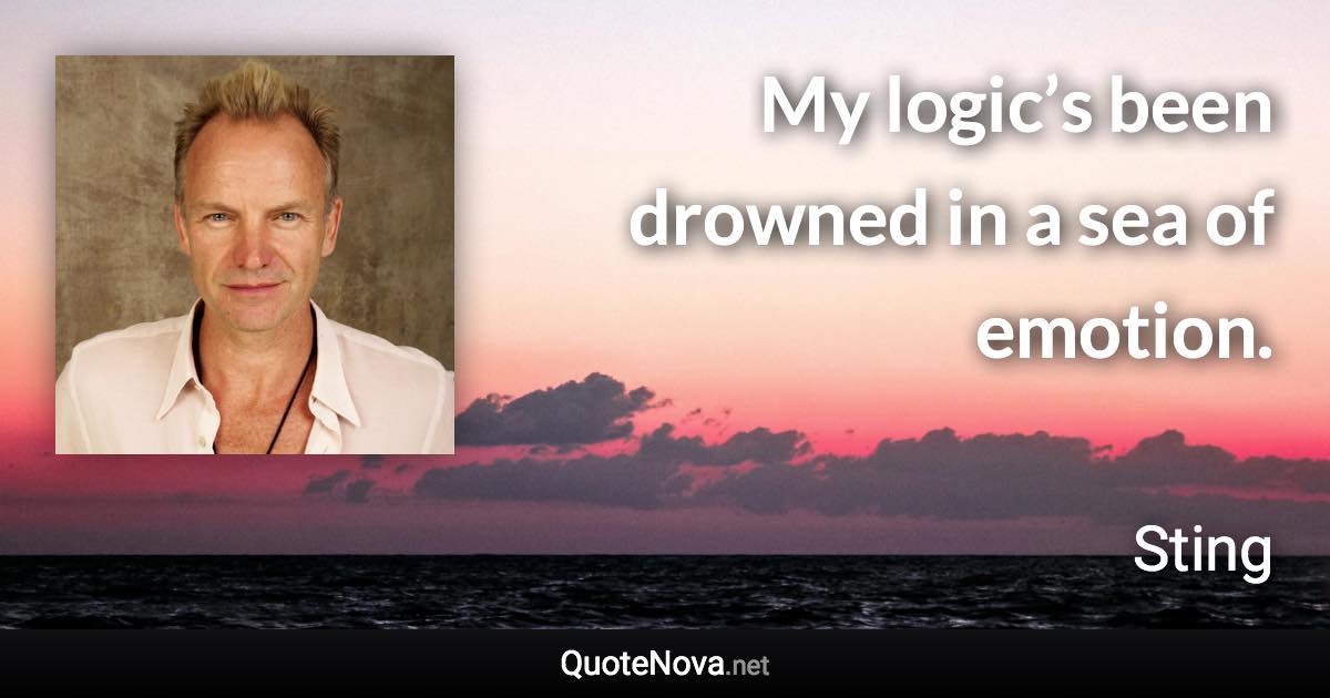 My logic’s been drowned in a sea of emotion. - Sting quote