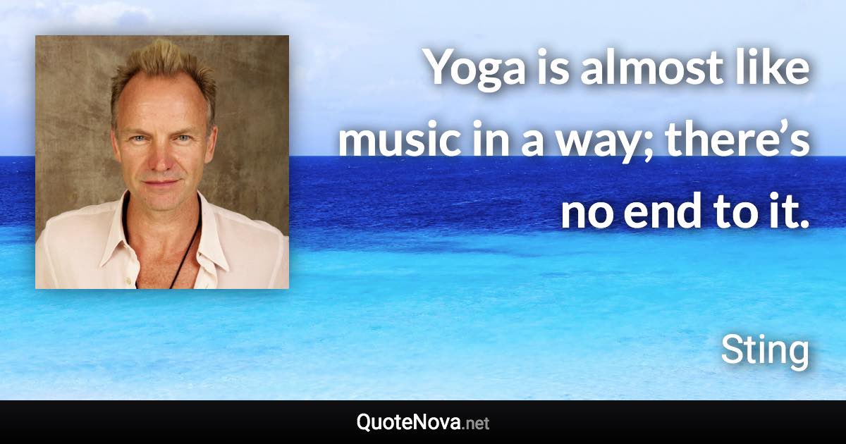 Yoga is almost like music in a way; there’s no end to it. - Sting quote
