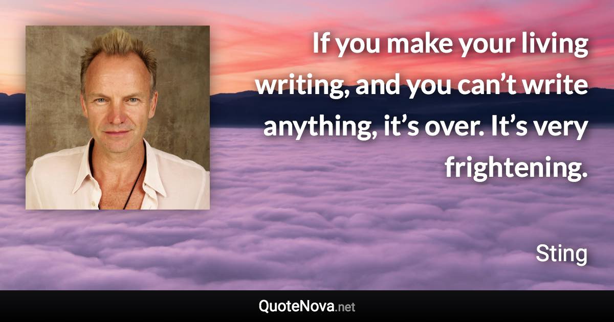 If you make your living writing, and you can’t write anything, it’s over. It’s very frightening. - Sting quote