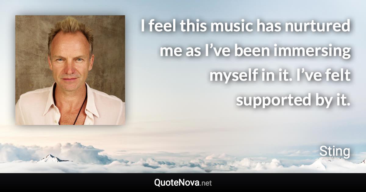 I feel this music has nurtured me as I’ve been immersing myself in it. I’ve felt supported by it. - Sting quote