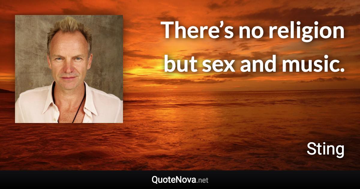 There’s no religion but sex and music. - Sting quote