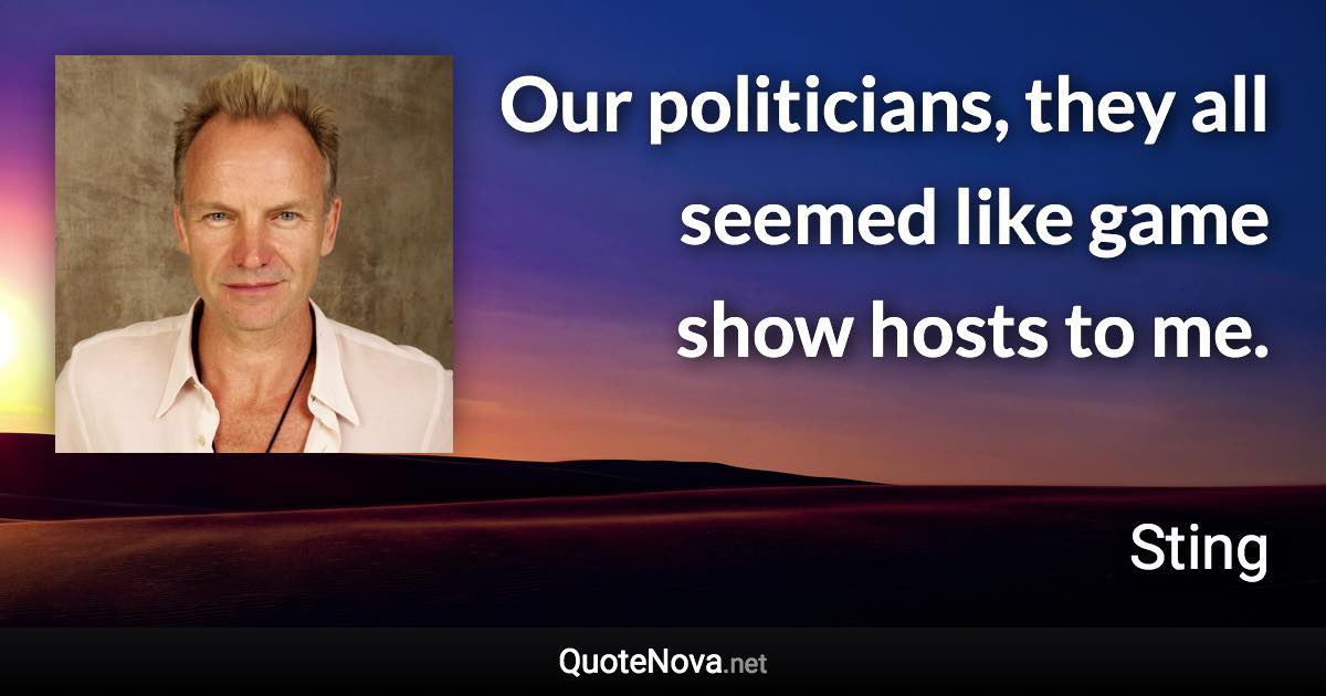 Our politicians, they all seemed like game show hosts to me. - Sting quote