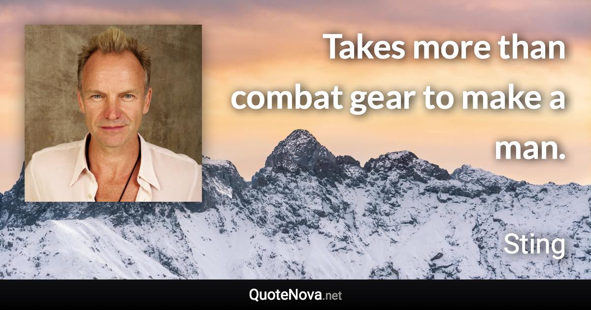 Takes more than combat gear to make a man. - Sting quote