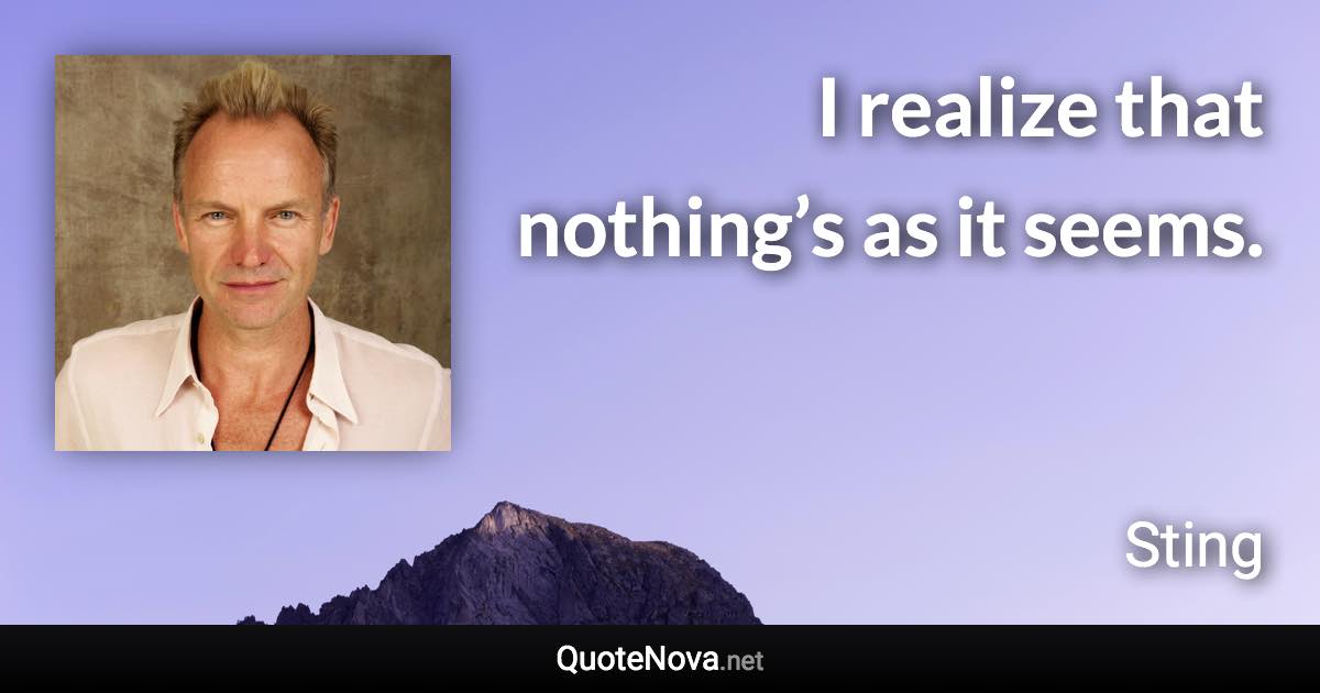 I realize that nothing’s as it seems. - Sting quote