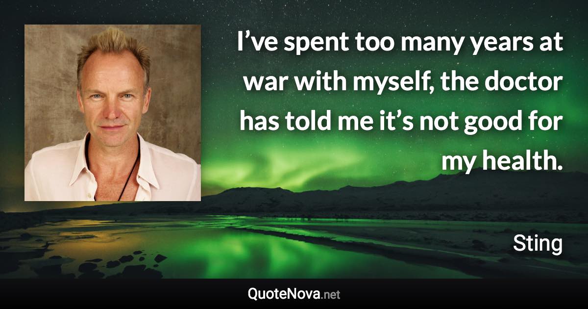 I’ve spent too many years at war with myself, the doctor has told me it’s not good for my health. - Sting quote