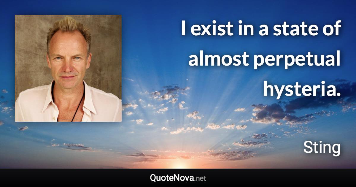 I exist in a state of almost perpetual hysteria. - Sting quote