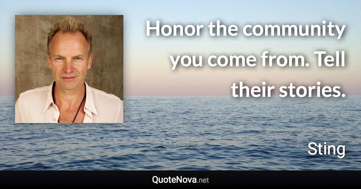 Honor the community you come from. Tell their stories. - Sting quote
