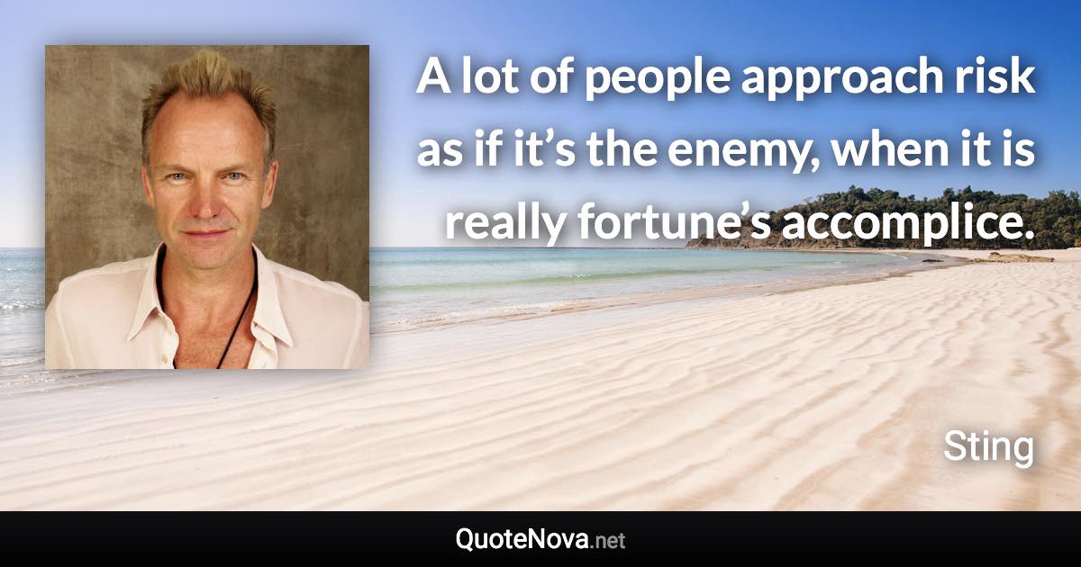A lot of people approach risk as if it’s the enemy, when it is really fortune’s accomplice. - Sting quote
