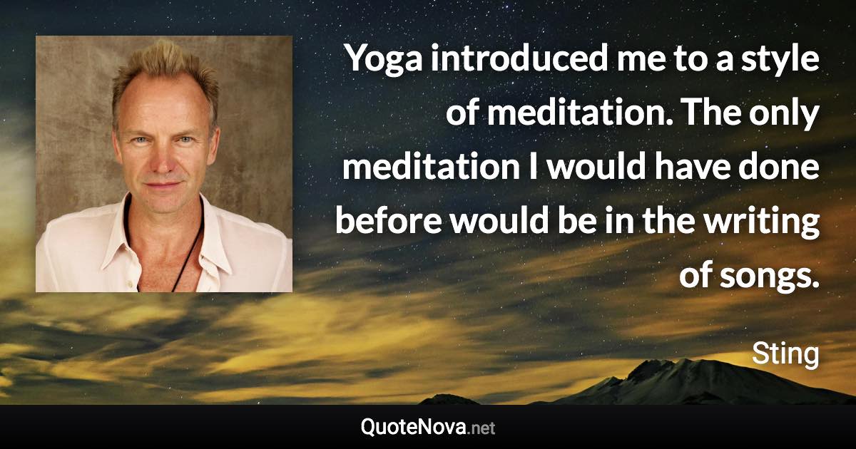 Yoga introduced me to a style of meditation. The only meditation I would have done before would be in the writing of songs. - Sting quote