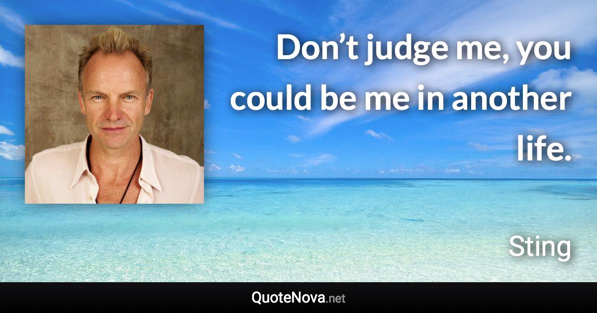Don’t judge me, you could be me in another life. - Sting quote