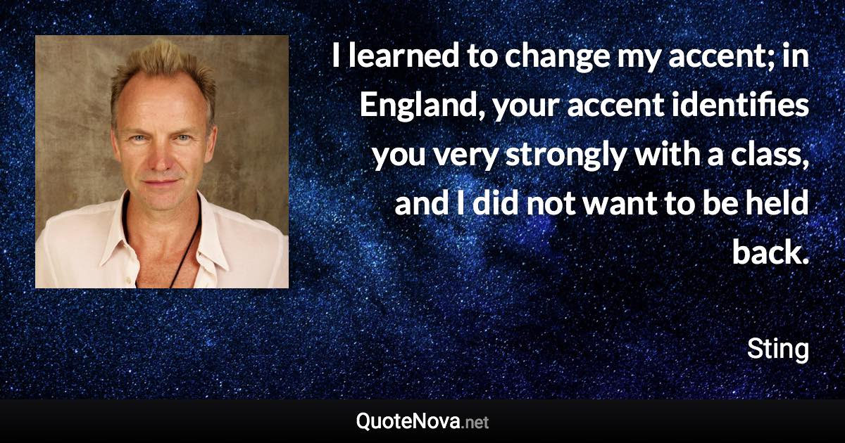 I learned to change my accent; in England, your accent identifies you very strongly with a class, and I did not want to be held back. - Sting quote