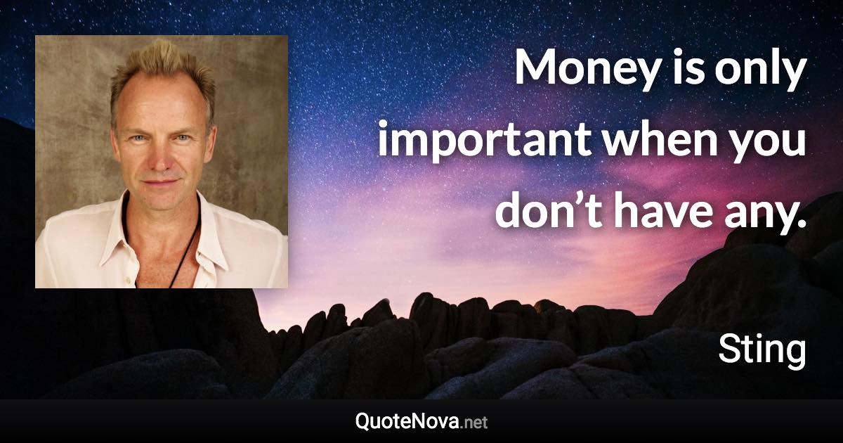 Money is only important when you don’t have any. - Sting quote