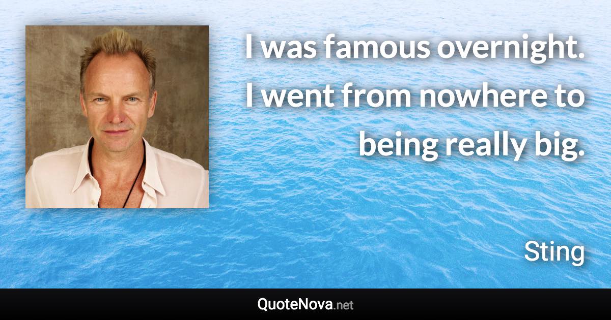 I was famous overnight. I went from nowhere to being really big. - Sting quote