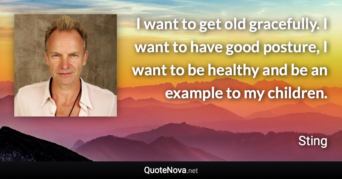 I want to get old gracefully. I want to have good posture, I want to be healthy and be an example to my children. - Sting quote