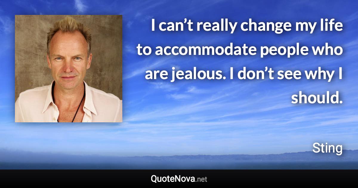 I can’t really change my life to accommodate people who are jealous. I don’t see why I should. - Sting quote