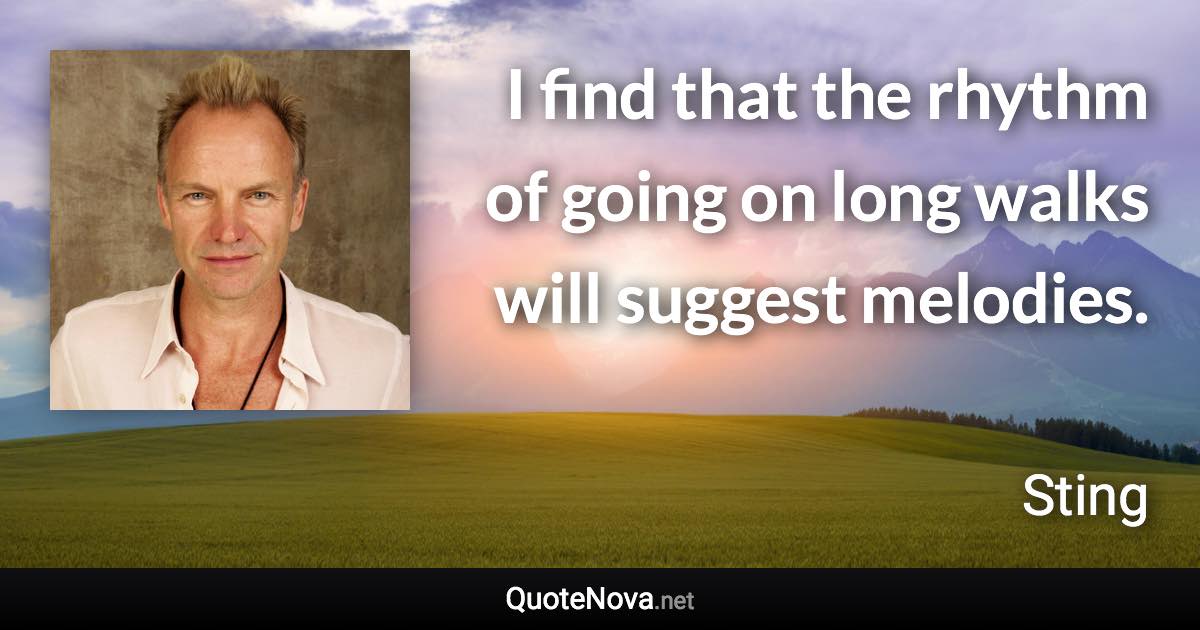 I find that the rhythm of going on long walks will suggest melodies. - Sting quote