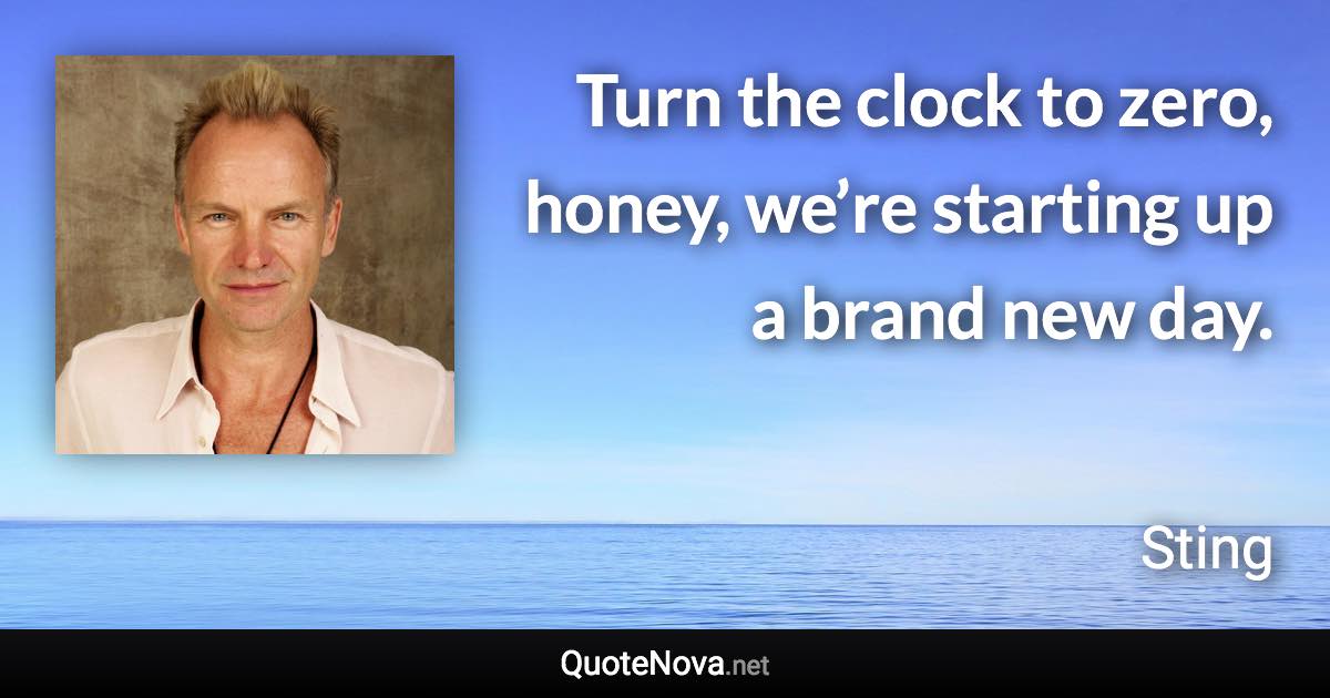 Turn the clock to zero, honey, we’re starting up a brand new day. - Sting quote