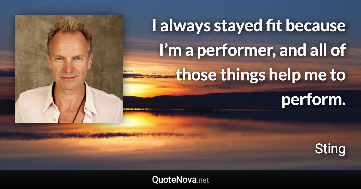 I always stayed fit because I’m a performer, and all of those things help me to perform. - Sting quote