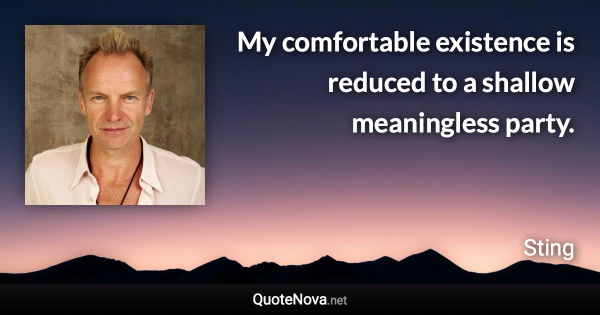 My comfortable existence is reduced to a shallow meaningless party. - Sting quote