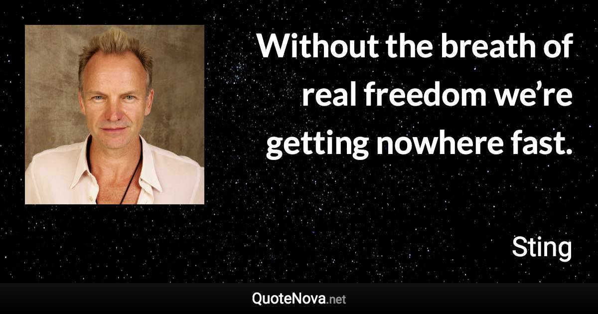 Without the breath of real freedom we’re getting nowhere fast. - Sting quote