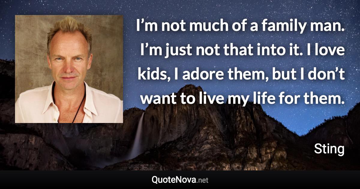 I’m not much of a family man. I’m just not that into it. I love kids, I adore them, but I don’t want to live my life for them. - Sting quote