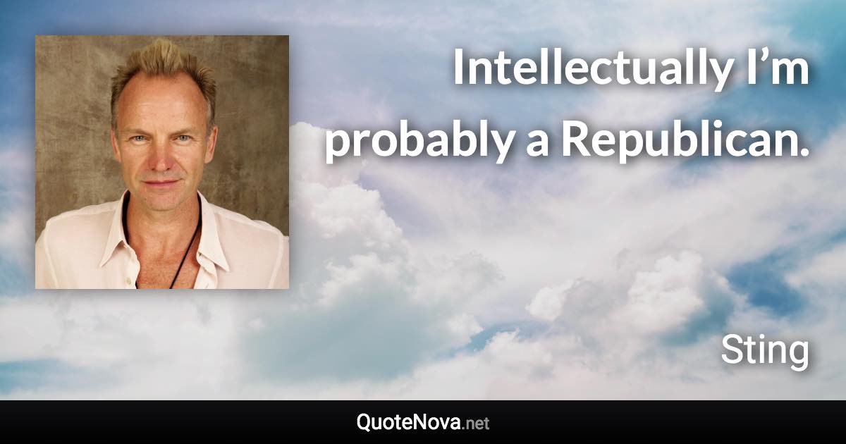 Intellectually I’m probably a Republican. - Sting quote