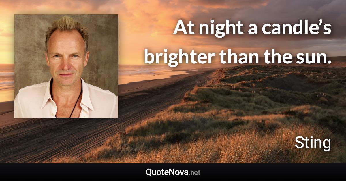 At night a candle’s brighter than the sun. - Sting quote