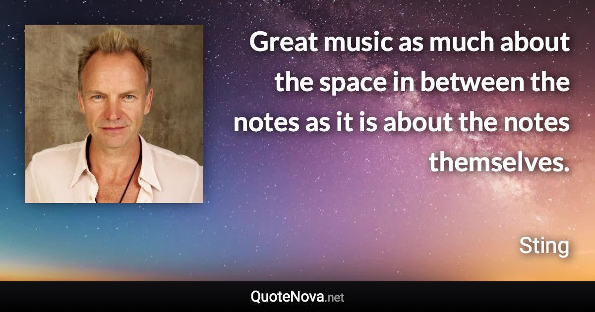 Great music as much about the space in between the notes as it is about the notes themselves. - Sting quote
