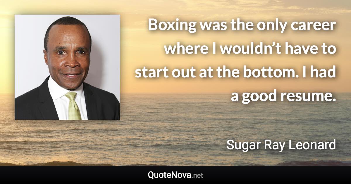 Boxing was the only career where I wouldn’t have to start out at the bottom. I had a good resume. - Sugar Ray Leonard quote