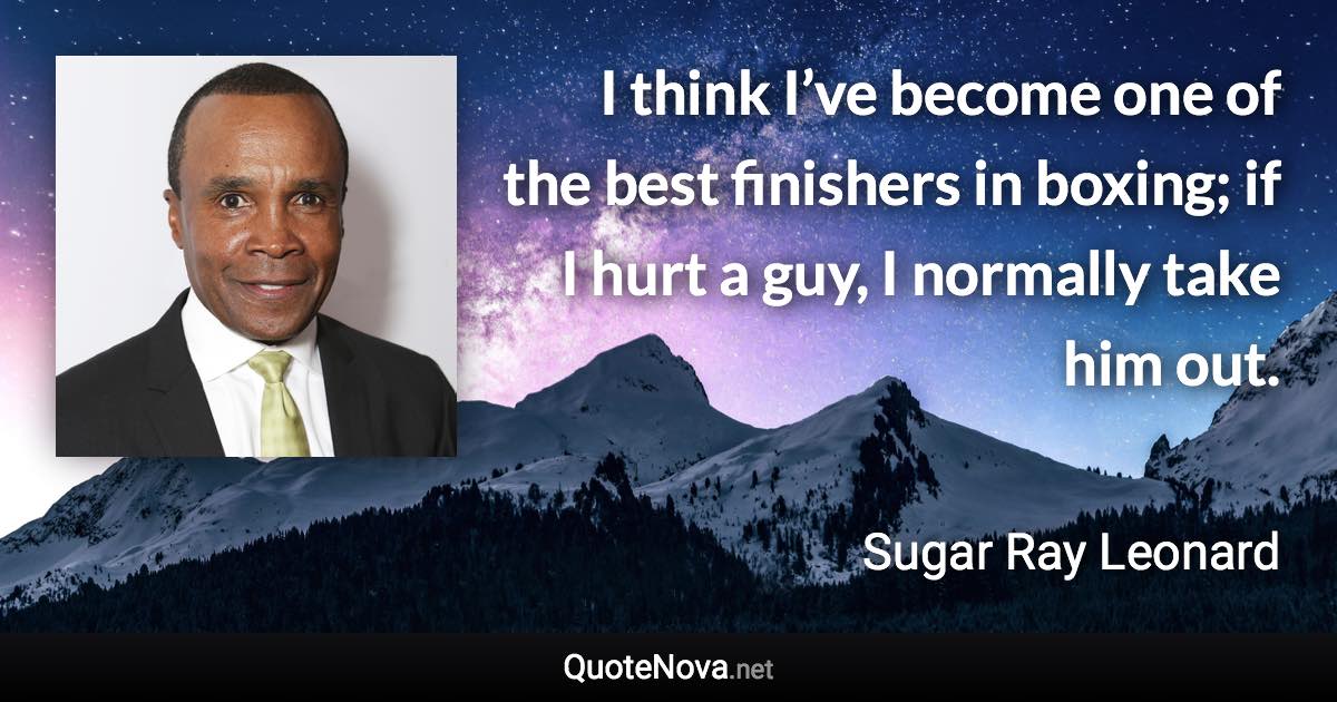 I think I’ve become one of the best finishers in boxing; if I hurt a guy, I normally take him out. - Sugar Ray Leonard quote