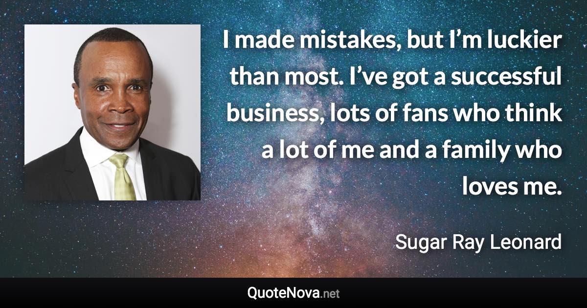 I made mistakes, but I’m luckier than most. I’ve got a successful business, lots of fans who think a lot of me and a family who loves me. - Sugar Ray Leonard quote