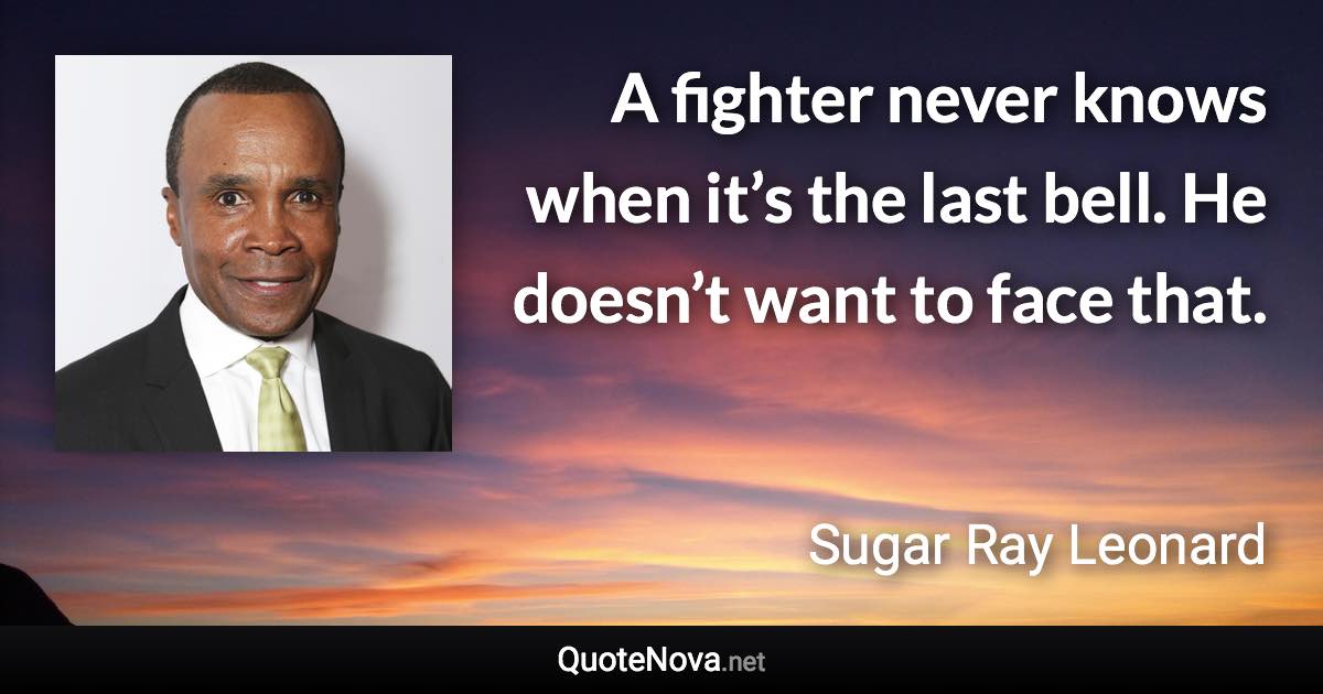 A fighter never knows when it’s the last bell. He doesn’t want to face that. - Sugar Ray Leonard quote